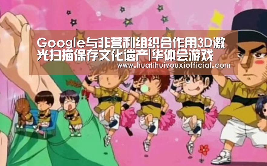 Google与非营利组织合作用3D激光扫描保存文化遗产|华体会游戏(图2) 华体会官网